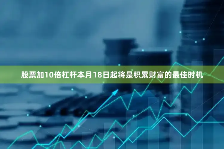 股票加10倍杠杆本月18日起将是积累财富的最佳时机