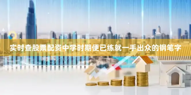 实时查股票配资中学时期便已练就一手出众的钢笔字