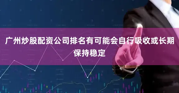 广州炒股配资公司排名有可能会自行吸收或长期保持稳定