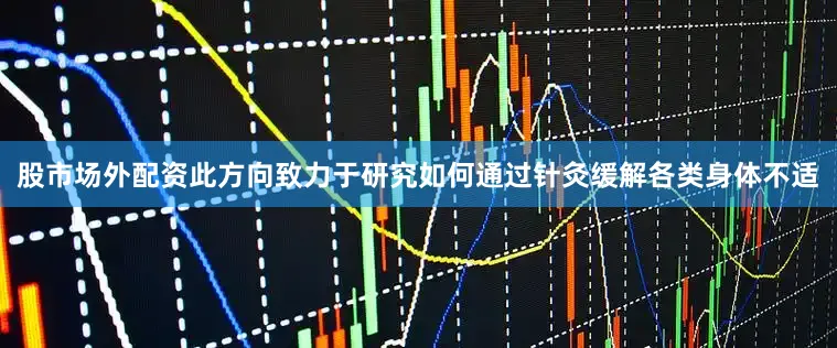 股市场外配资此方向致力于研究如何通过针灸缓解各类身体不适