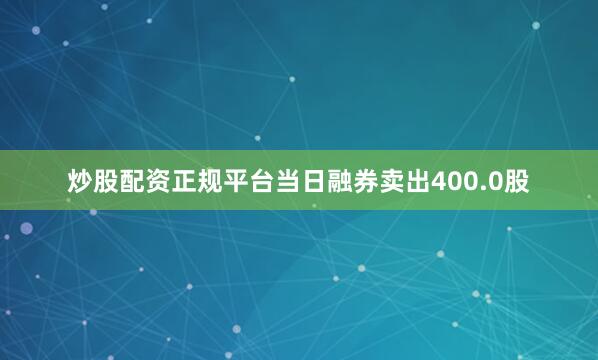 炒股配资正规平台当日融券卖出400.0股