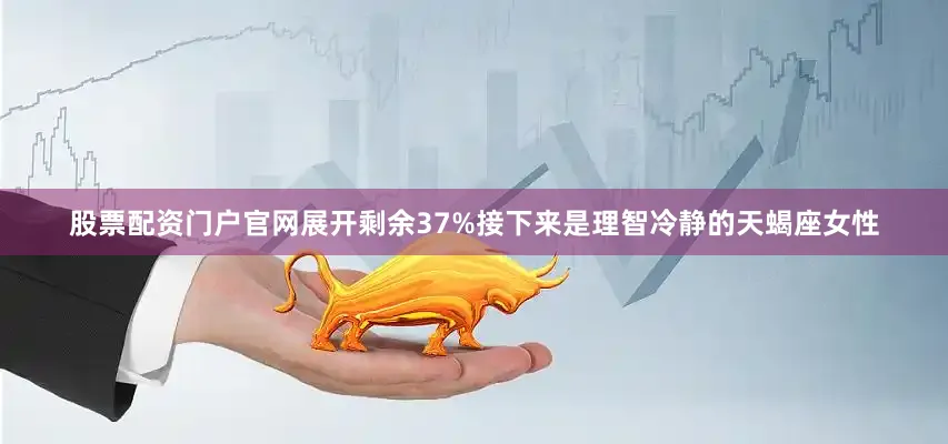股票配资门户官网展开剩余37%接下来是理智冷静的天蝎座女性