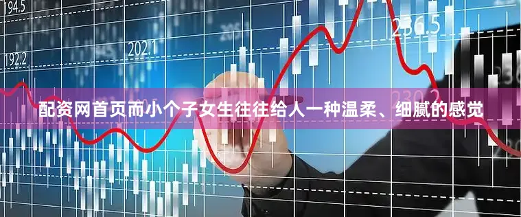 配资网首页而小个子女生往往给人一种温柔、细腻的感觉