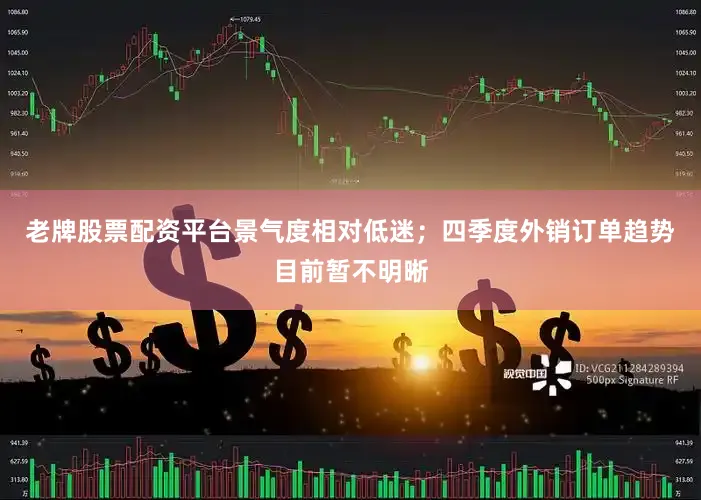 老牌股票配资平台景气度相对低迷；四季度外销订单趋势目前暂不明晰