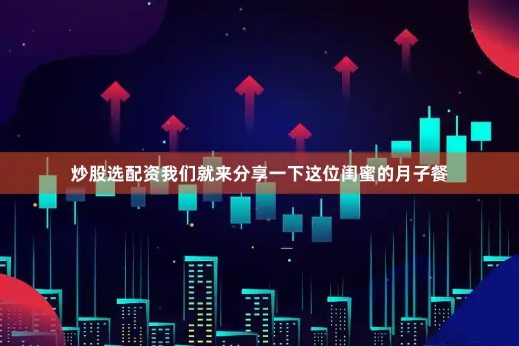 炒股选配资我们就来分享一下这位闺蜜的月子餐