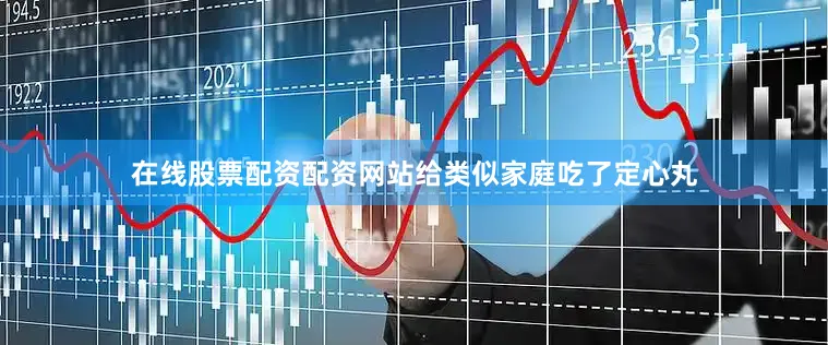 在线股票配资配资网站给类似家庭吃了定心丸