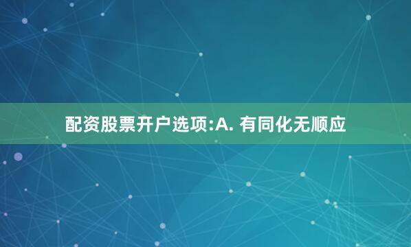配资股票开户选项:A. 有同化无顺应