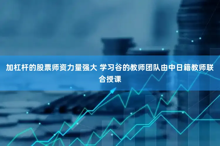 加杠杆的股票师资力量强大 学习谷的教师团队由中日籍教师联合授课