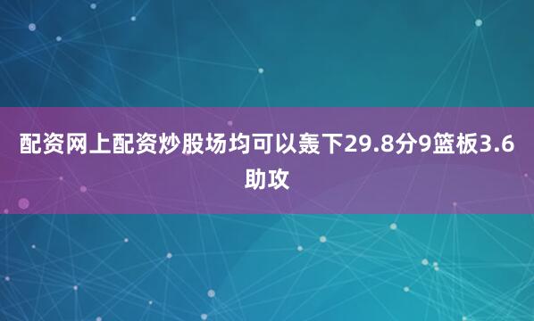 配资网上配资炒股场均可以轰下29.8分9篮板3.6助攻