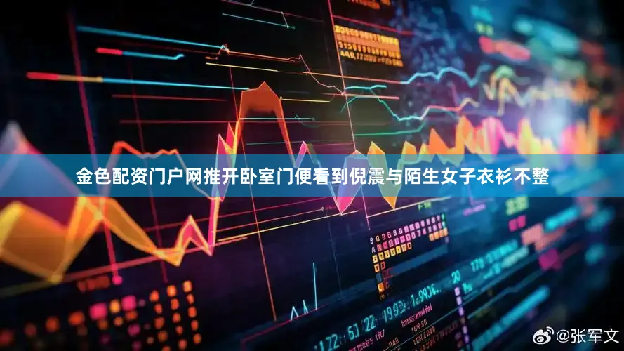 金色配资门户网推开卧室门便看到倪震与陌生女子衣衫不整