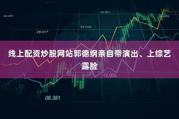 线上配资炒股网站郭德纲亲自带演出、上综艺露脸
