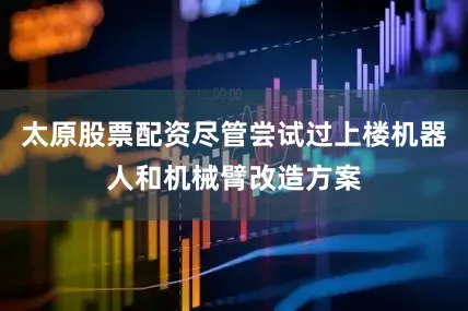 太原股票配资尽管尝试过上楼机器人和机械臂改造方案