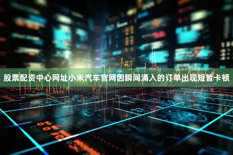 股票配资中心网址小米汽车官网因瞬间涌入的订单出现短暂卡顿