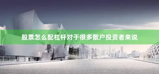 股票怎么配杠杆对于很多散户投资者来说