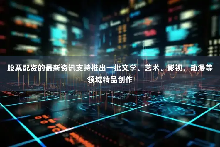 股票配资的最新资讯支持推出一批文学、艺术、影视、动漫等领域精品创作