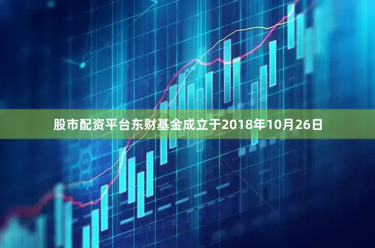 股市配资平台东财基金成立于2018年10月26日