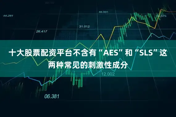 十大股票配资平台不含有“AES”和“SLS”这两种常见的刺激性成分