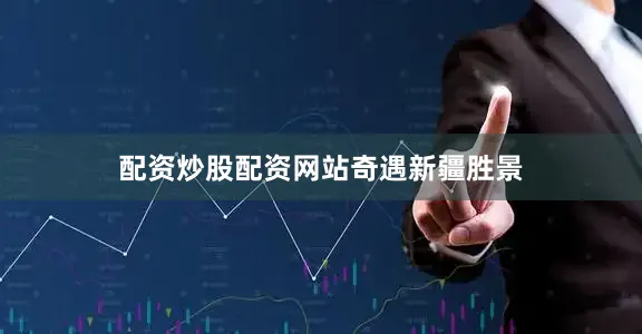 配资炒股配资网站奇遇新疆胜景