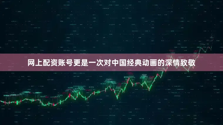 网上配资账号更是一次对中国经典动画的深情致敬