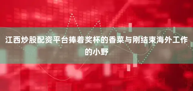 江西炒股配资平台捧着奖杯的香菜与刚结束海外工作的小野