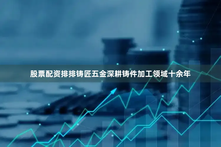 股票配资排排铸匠五金深耕铸件加工领域十余年