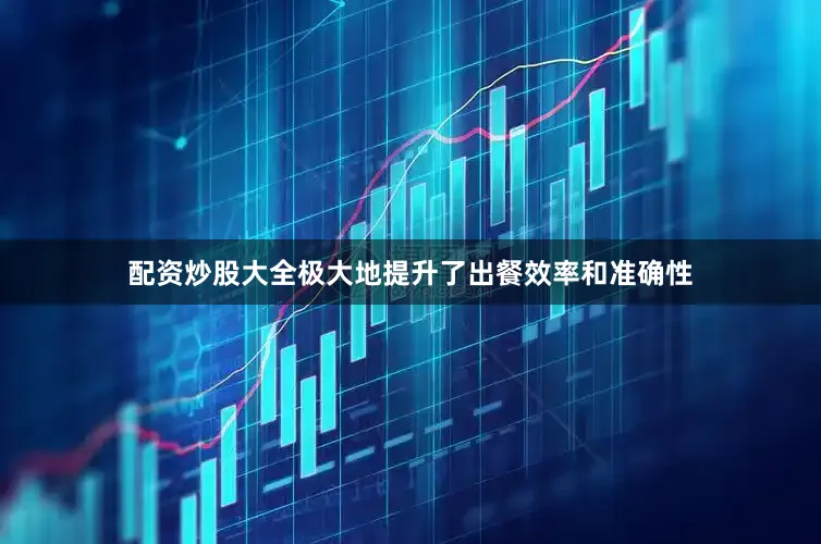 配资炒股大全极大地提升了出餐效率和准确性