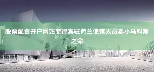 股票配资开户网站菲律宾驻荷兰使馆人员奉小马科斯之命