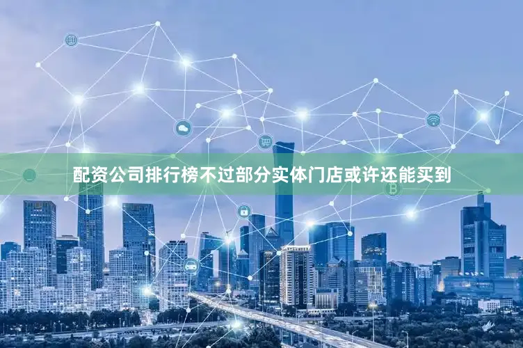 配资公司排行榜不过部分实体门店或许还能买到
