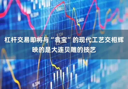 杠杆交易即将与“翕宝”的现代工艺交相辉映的是大连贝雕的技艺