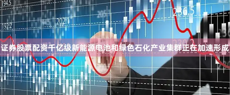 证券股票配资千亿级新能源电池和绿色石化产业集群正在加速形成