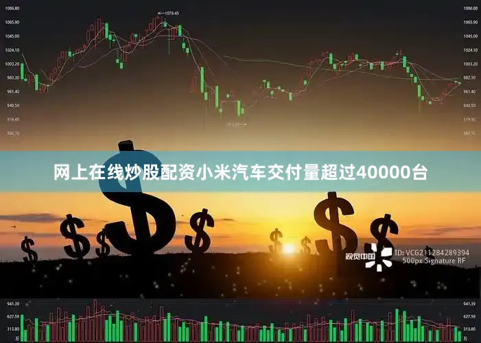 网上在线炒股配资小米汽车交付量超过40000台
