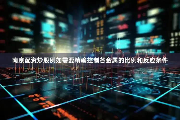 南京配资炒股例如需要精确控制各金属的比例和反应条件
